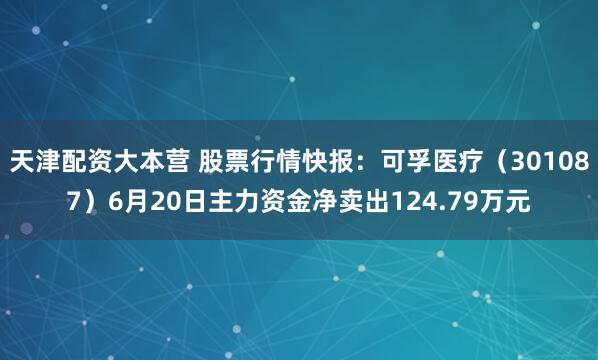 天津配资大本营 股票行情快报：可孚医疗（301087）6月20日主力资金净卖出124.79万元