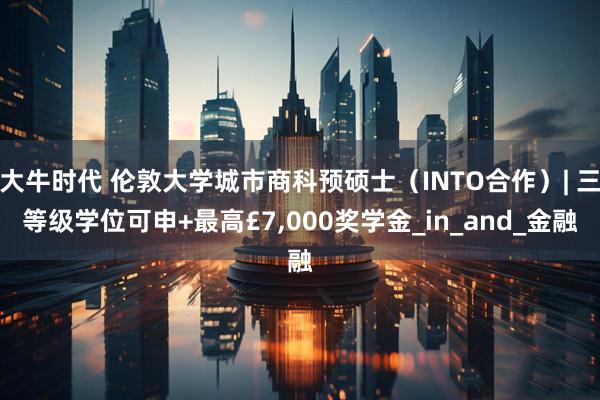 大牛时代 伦敦大学城市商科预硕士（INTO合作）| 三等级学位可申+最高£7,000奖学金_in_and_金融