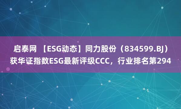 启泰网 【ESG动态】同力股份（834599.BJ）获华证指数ESG最新评级CCC，行业排名第294