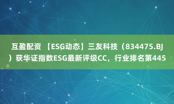 互盈配资 【ESG动态】三友科技（834475.BJ）获华证指数ESG最新评级CC，行业排名第445