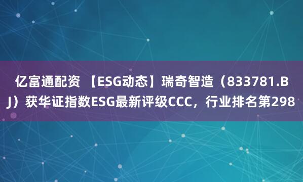 亿富通配资 【ESG动态】瑞奇智造（833781.BJ）获华证指数ESG最新评级CCC，行业排名第298