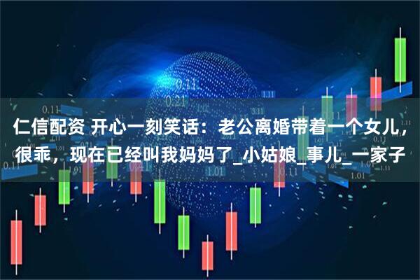 仁信配资 开心一刻笑话：老公离婚带着一个女儿，很乖，现在已经叫我妈妈了_小姑娘_事儿_一家子