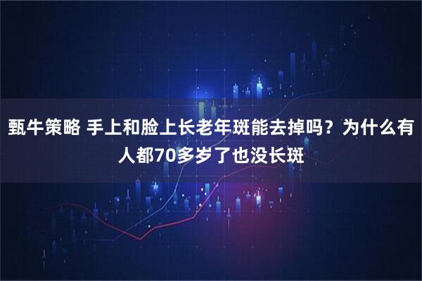 甄牛策略 手上和脸上长老年斑能去掉吗？为什么有人都70多岁了也没长斑