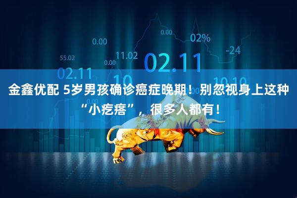 金鑫优配 5岁男孩确诊癌症晚期！别忽视身上这种“小疙瘩”，很多人都有！