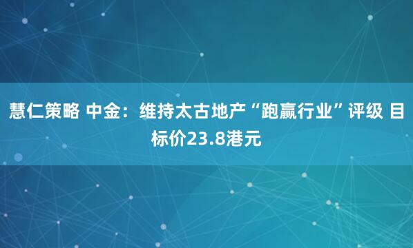 慧仁策略 中金：维持太古地产“跑赢行业”评级 目标价23.8港元