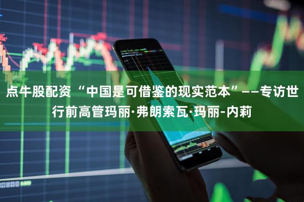 点牛股配资 “中国是可借鉴的现实范本”——专访世行前高管玛丽·弗朗索瓦·玛丽-内莉