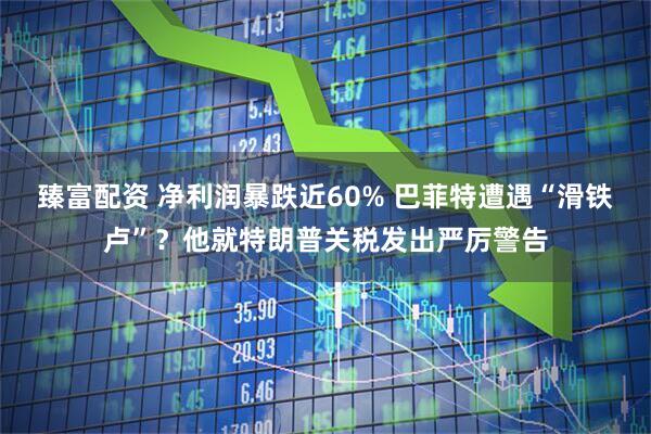 臻富配资 净利润暴跌近60% 巴菲特遭遇“滑铁卢”？他就特朗普关税发出严厉警告