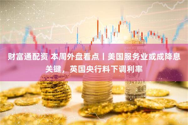 财富通配资 本周外盘看点丨美国服务业或成降息关键，英国央行料下调利率