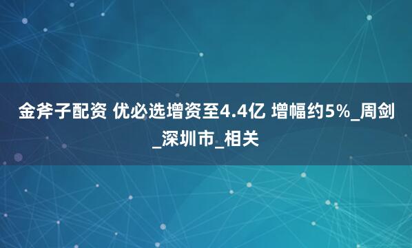金斧子配资 优必选增资至4.4亿 增幅约5%_周剑_深圳市_相关
