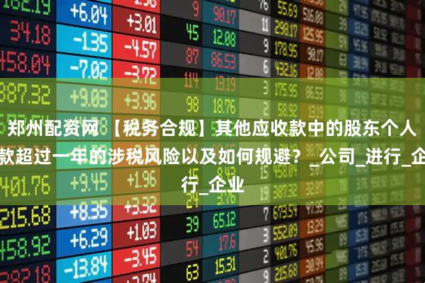 郑州配资网 【税务合规】其他应收款中的股东个人借款超过一年的涉税风险以及如何规避？_公司_进行_企业