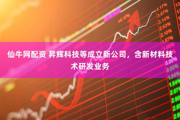仙牛网配资 昇辉科技等成立新公司，含新材料技术研发业务