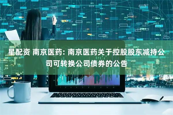星配资 南京医药: 南京医药关于控股股东减持公司可转换公司债券的公告