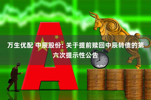万生优配 中辰股份: 关于提前赎回中辰转债的第六次提示性公告