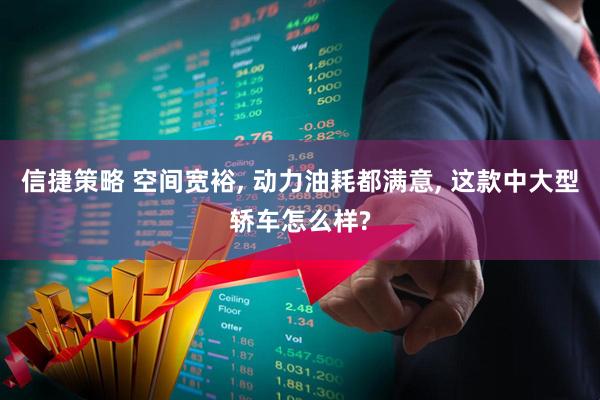 信捷策略 空间宽裕, 动力油耗都满意, 这款中大型轿车怎么样?
