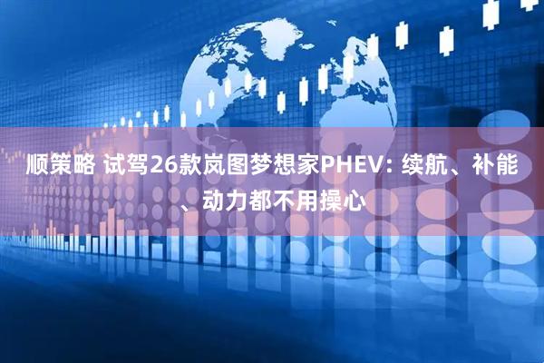 顺策略 试驾26款岚图梦想家PHEV: 续航、补能、动力都不用操心
