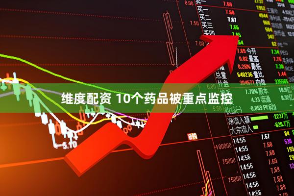 维度配资 10个药品被重点监控